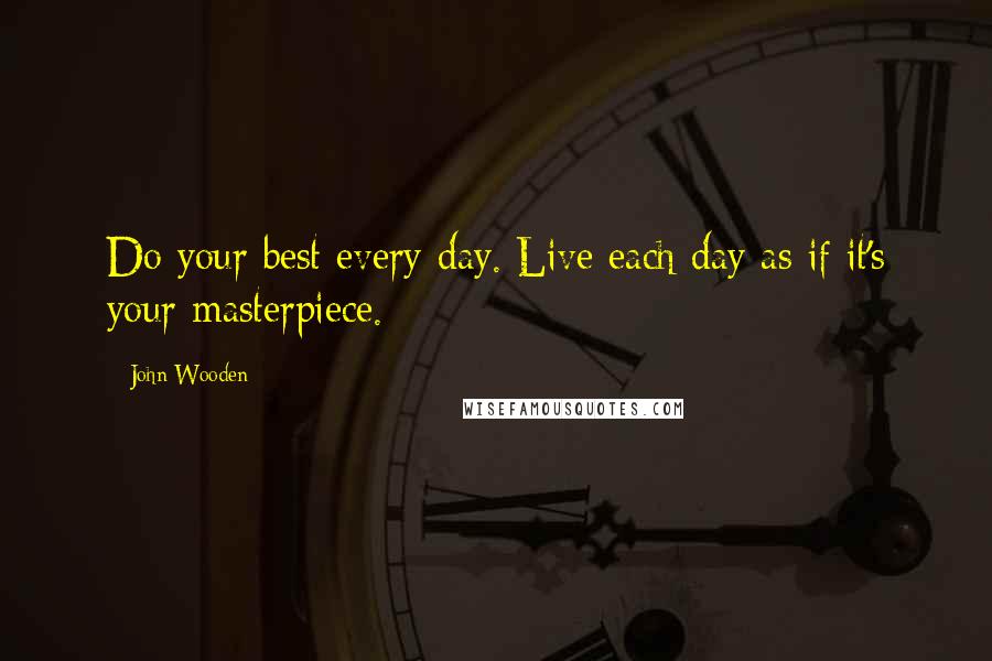 John Wooden Quotes: Do your best every day. Live each day as if it's your masterpiece.