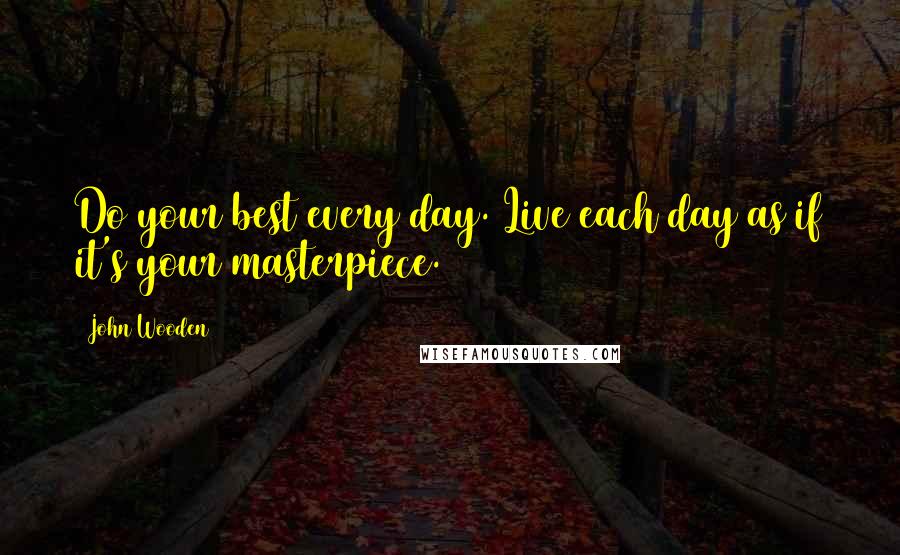 John Wooden Quotes: Do your best every day. Live each day as if it's your masterpiece.