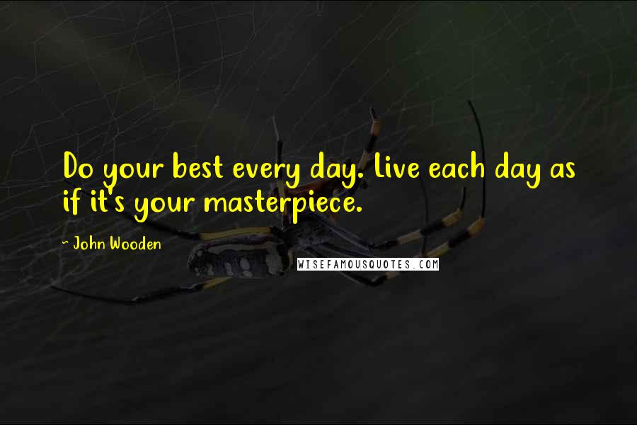 John Wooden Quotes: Do your best every day. Live each day as if it's your masterpiece.