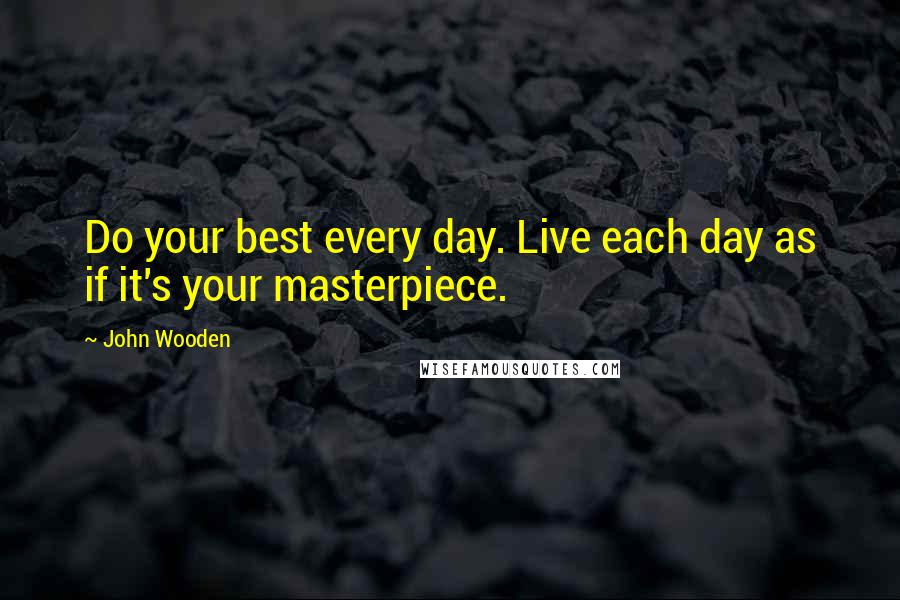 John Wooden Quotes: Do your best every day. Live each day as if it's your masterpiece.