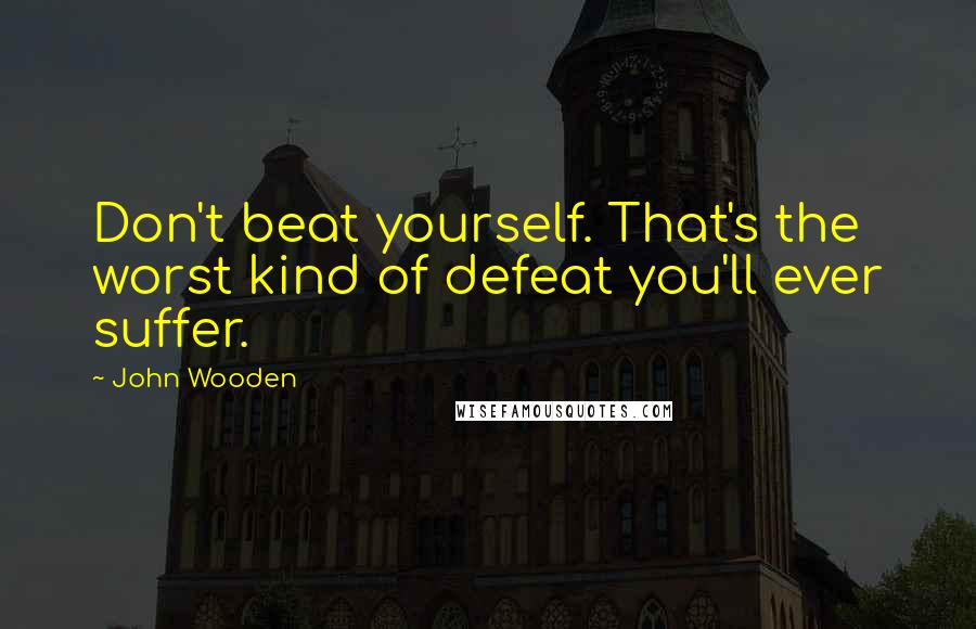 John Wooden Quotes: Don't beat yourself. That's the worst kind of defeat you'll ever suffer.