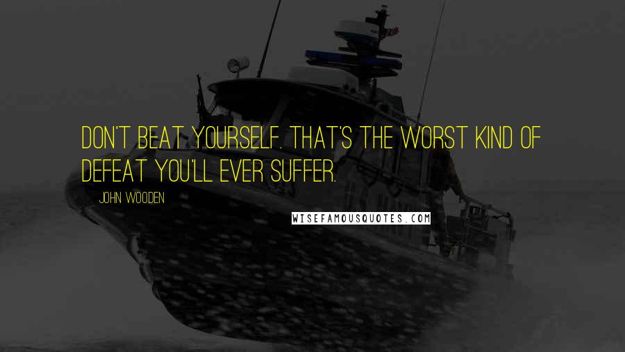 John Wooden Quotes: Don't beat yourself. That's the worst kind of defeat you'll ever suffer.