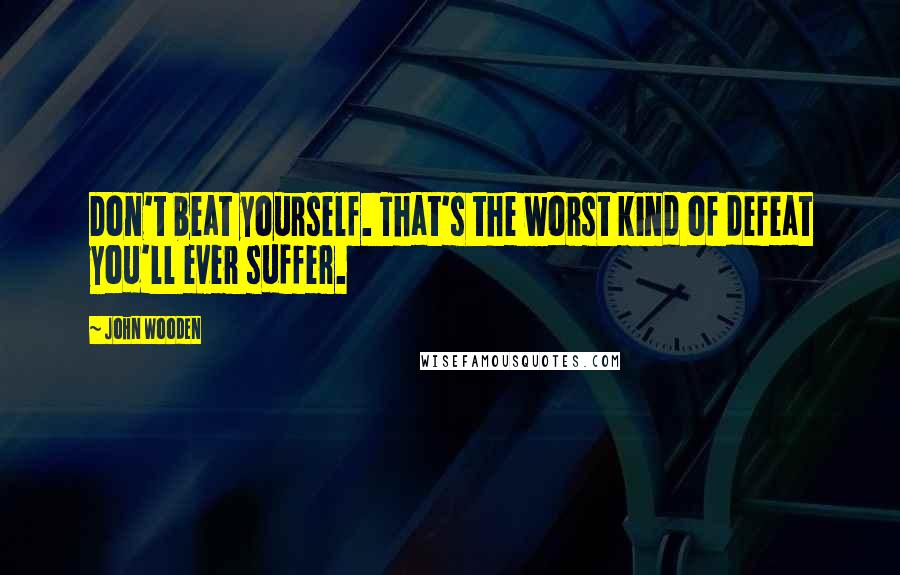 John Wooden Quotes: Don't beat yourself. That's the worst kind of defeat you'll ever suffer.