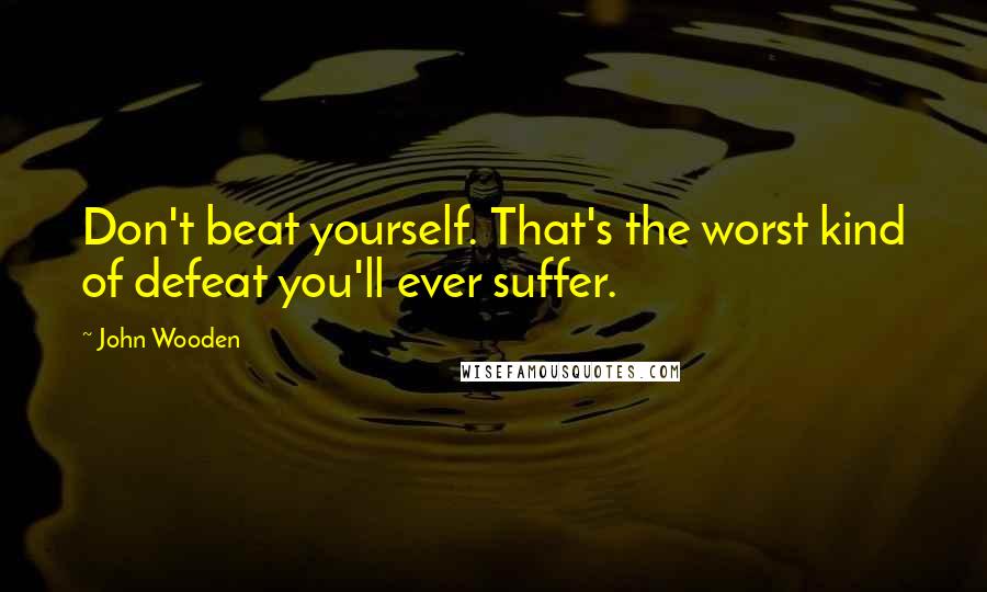 John Wooden Quotes: Don't beat yourself. That's the worst kind of defeat you'll ever suffer.