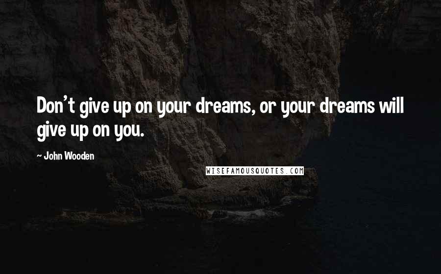 John Wooden Quotes: Don't give up on your dreams, or your dreams will give up on you.