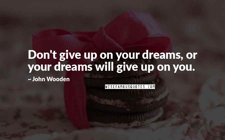 John Wooden Quotes: Don't give up on your dreams, or your dreams will give up on you.