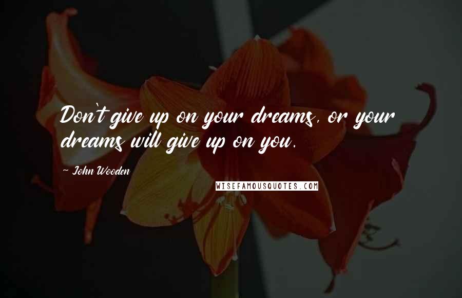 John Wooden Quotes: Don't give up on your dreams, or your dreams will give up on you.