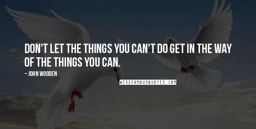 John Wooden Quotes: Don't let the things you can't do get in the way of the things you can.