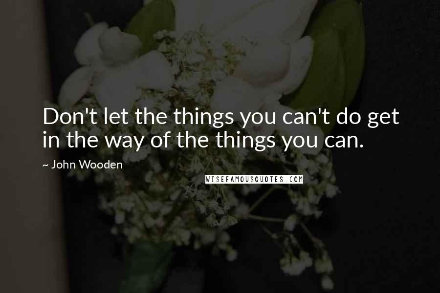 John Wooden Quotes: Don't let the things you can't do get in the way of the things you can.