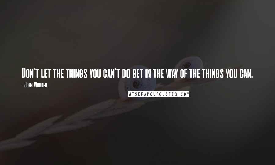 John Wooden Quotes: Don't let the things you can't do get in the way of the things you can.