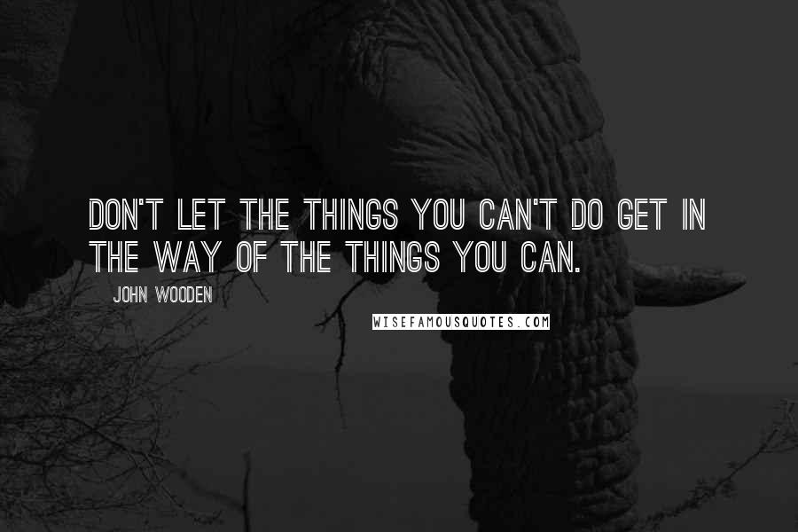 John Wooden Quotes: Don't let the things you can't do get in the way of the things you can.