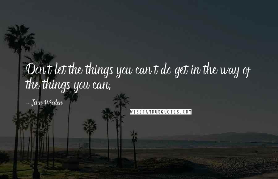 John Wooden Quotes: Don't let the things you can't do get in the way of the things you can.