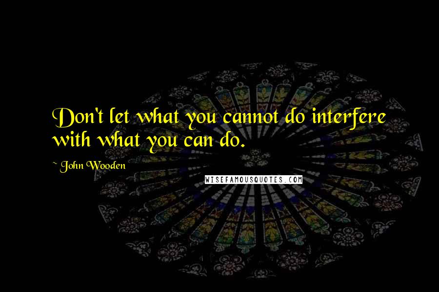 John Wooden Quotes: Don't let what you cannot do interfere with what you can do.