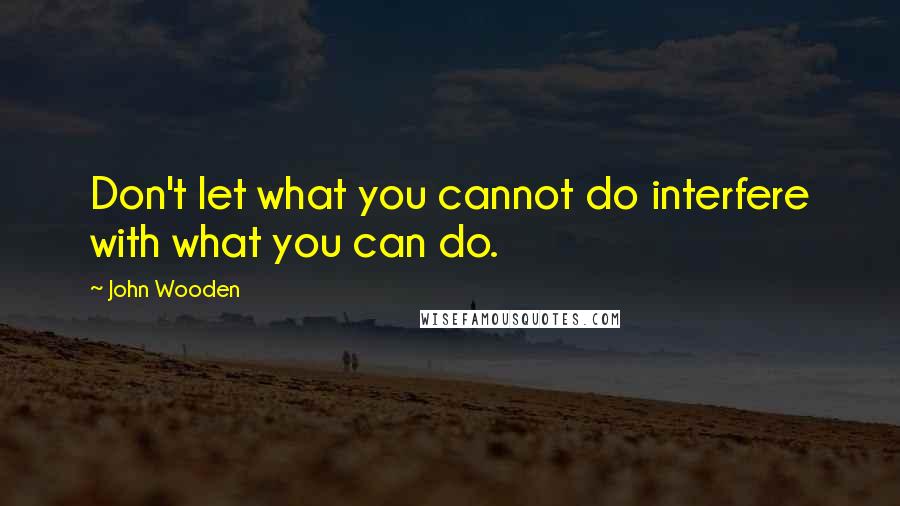 John Wooden Quotes: Don't let what you cannot do interfere with what you can do.