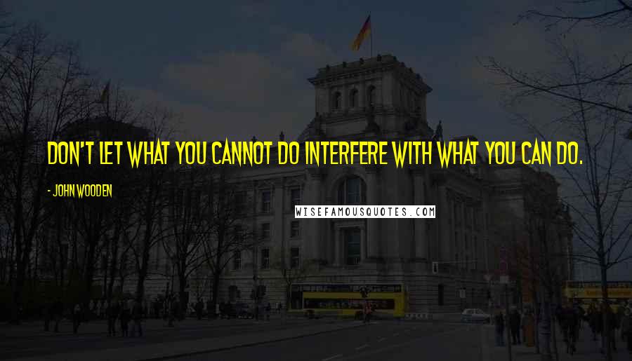 John Wooden Quotes: Don't let what you cannot do interfere with what you can do.
