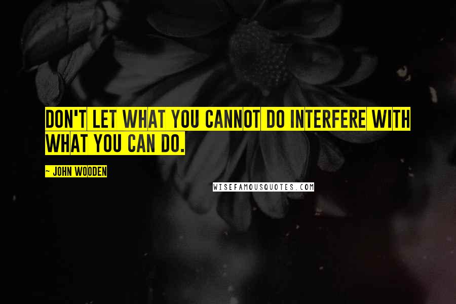 John Wooden Quotes: Don't let what you cannot do interfere with what you can do.