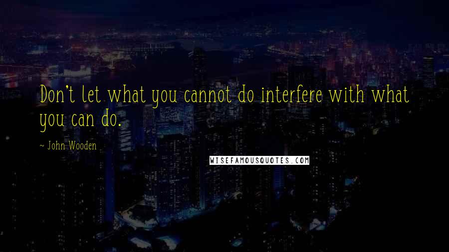 John Wooden Quotes: Don't let what you cannot do interfere with what you can do.