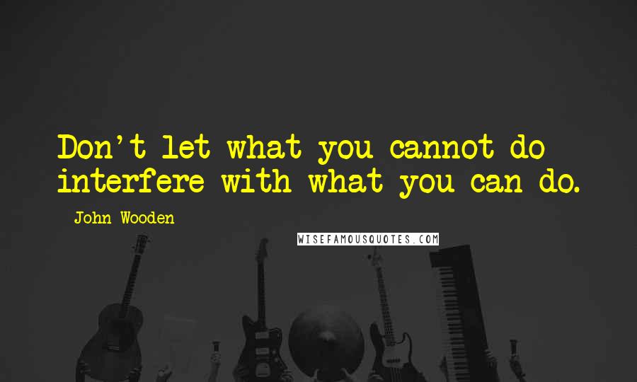 John Wooden Quotes: Don't let what you cannot do interfere with what you can do.