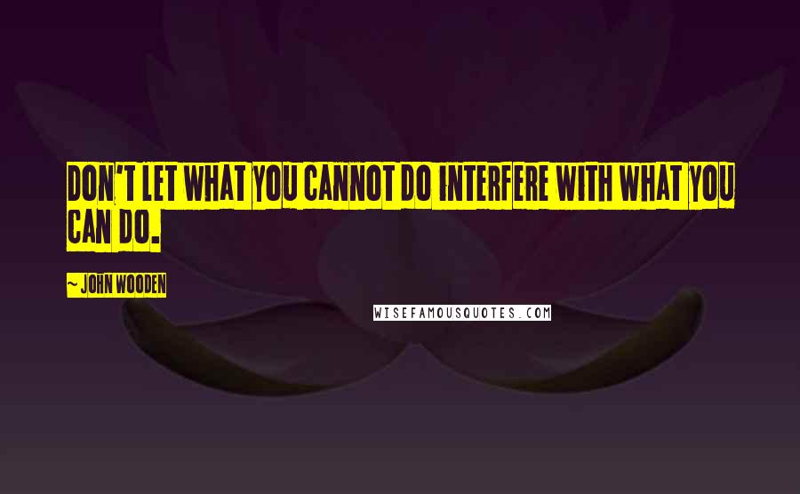 John Wooden Quotes: Don't let what you cannot do interfere with what you can do.