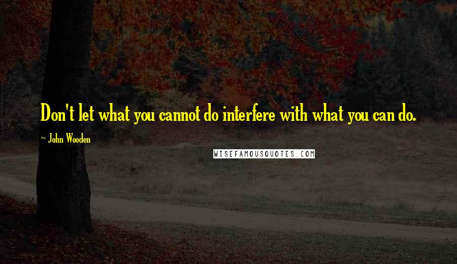 John Wooden Quotes: Don't let what you cannot do interfere with what you can do.