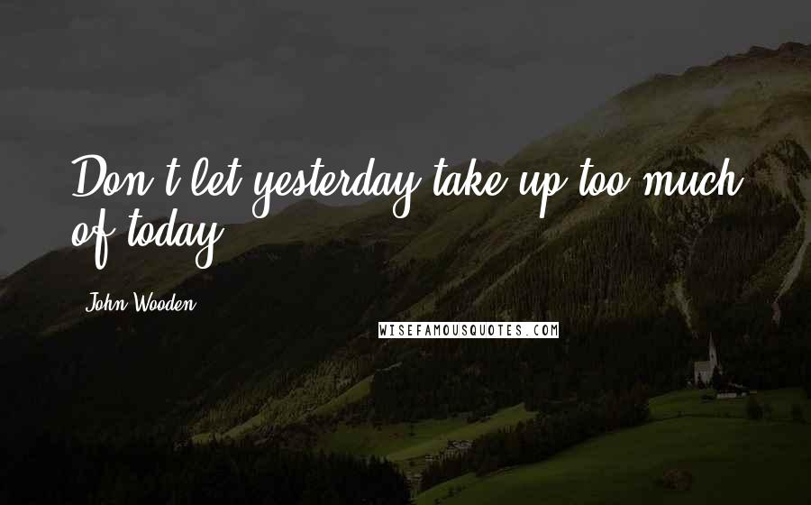John Wooden Quotes: Don't let yesterday take up too much of today.
