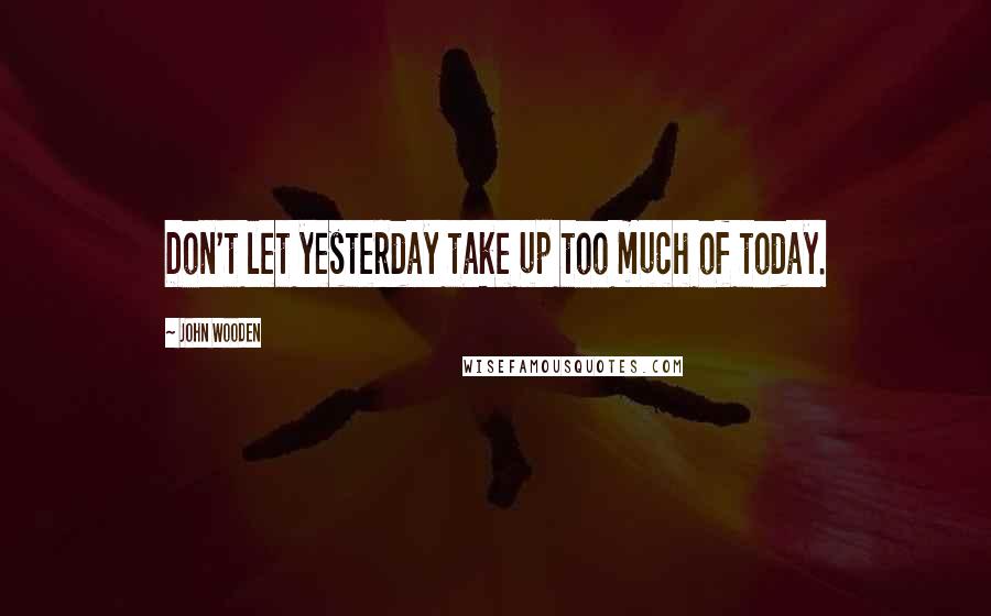 John Wooden Quotes: Don't let yesterday take up too much of today.