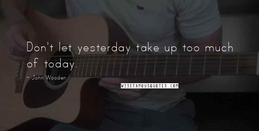 John Wooden Quotes: Don't let yesterday take up too much of today.