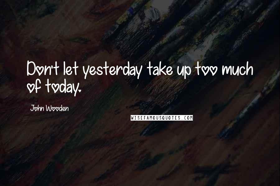 John Wooden Quotes: Don't let yesterday take up too much of today.