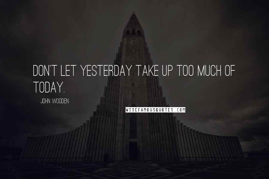 John Wooden Quotes: Don't let yesterday take up too much of today.