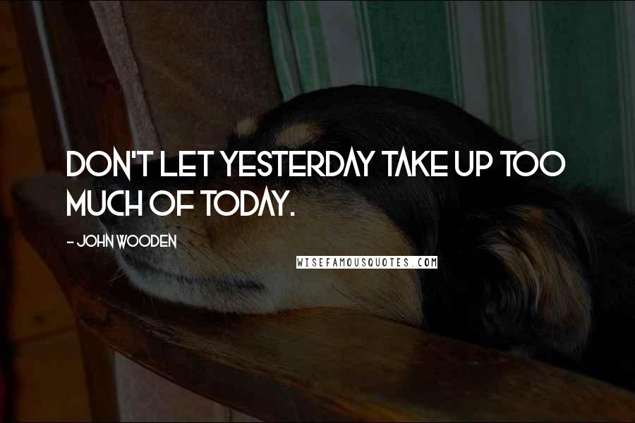 John Wooden Quotes: Don't let yesterday take up too much of today.