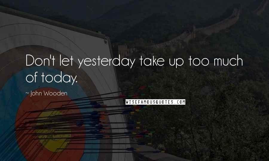 John Wooden Quotes: Don't let yesterday take up too much of today.