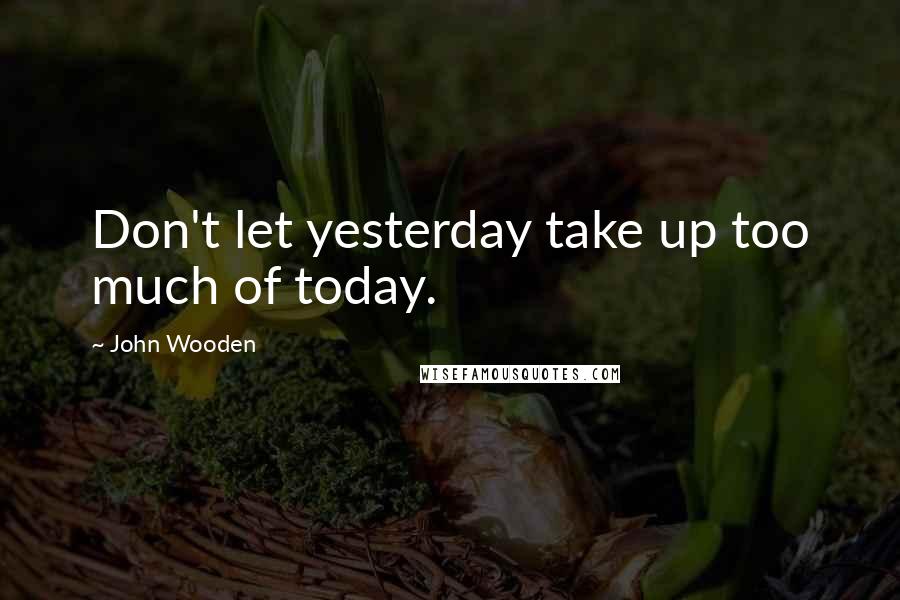 John Wooden Quotes: Don't let yesterday take up too much of today.