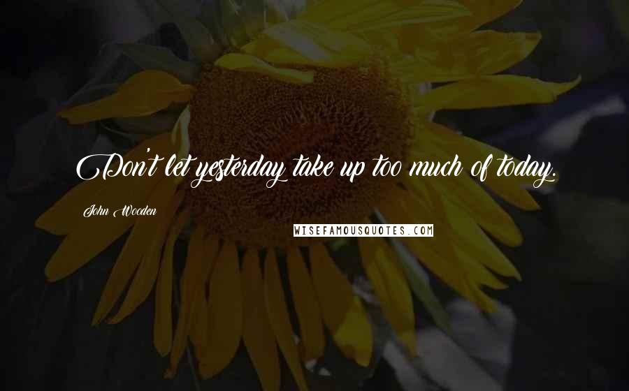 John Wooden Quotes: Don't let yesterday take up too much of today.