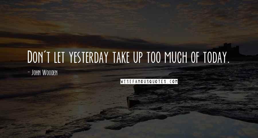 John Wooden Quotes: Don't let yesterday take up too much of today.
