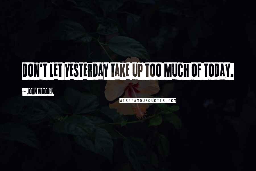 John Wooden Quotes: Don't let yesterday take up too much of today.
