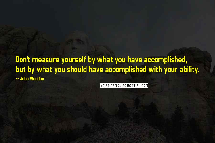 John Wooden Quotes: Don't measure yourself by what you have accomplished, but by what you should have accomplished with your ability.