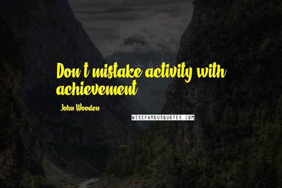 John Wooden Quotes: Don't mistake activity with achievement.