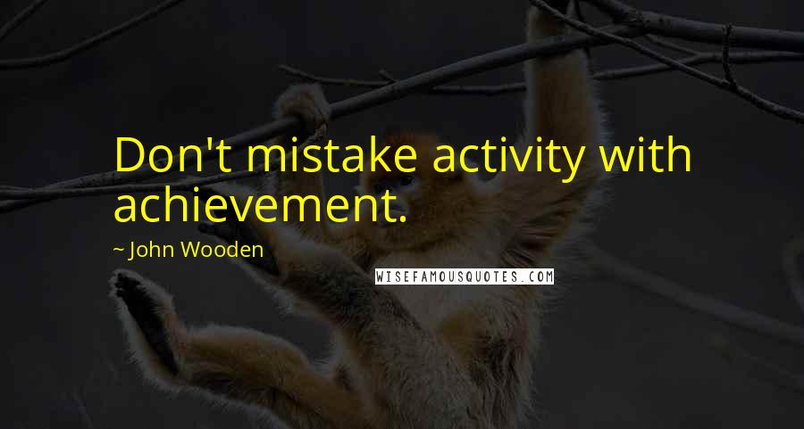 John Wooden Quotes: Don't mistake activity with achievement.