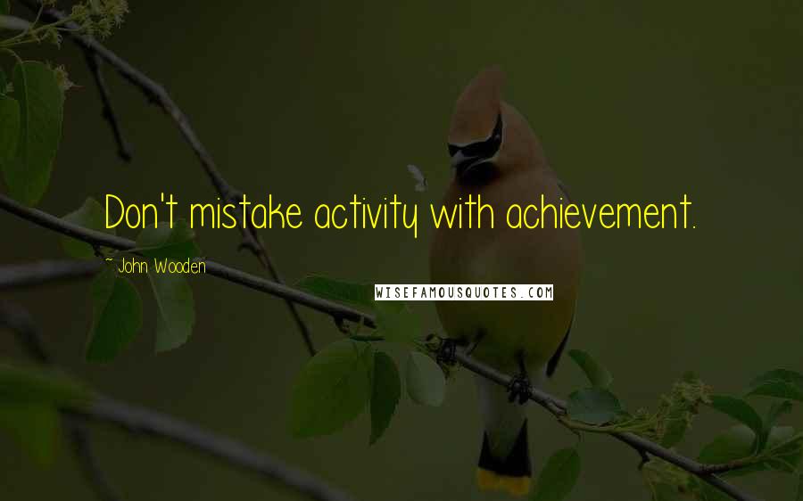 John Wooden Quotes: Don't mistake activity with achievement.