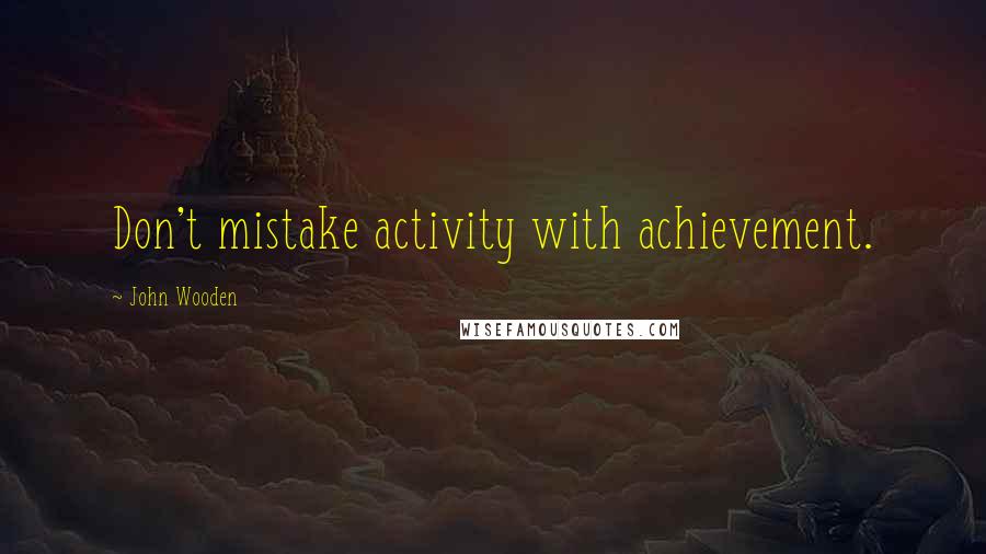 John Wooden Quotes: Don't mistake activity with achievement.