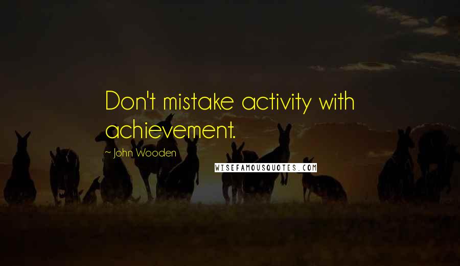 John Wooden Quotes: Don't mistake activity with achievement.