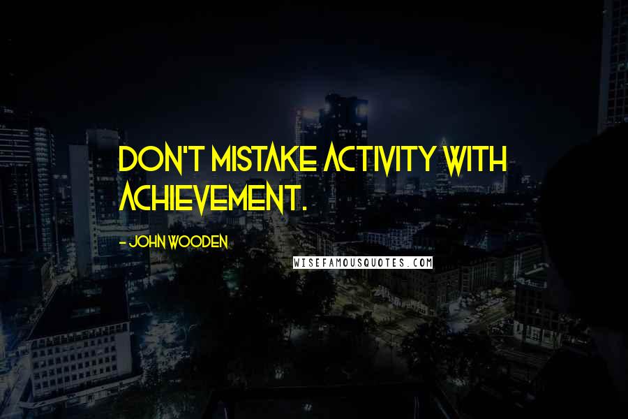 John Wooden Quotes: Don't mistake activity with achievement.