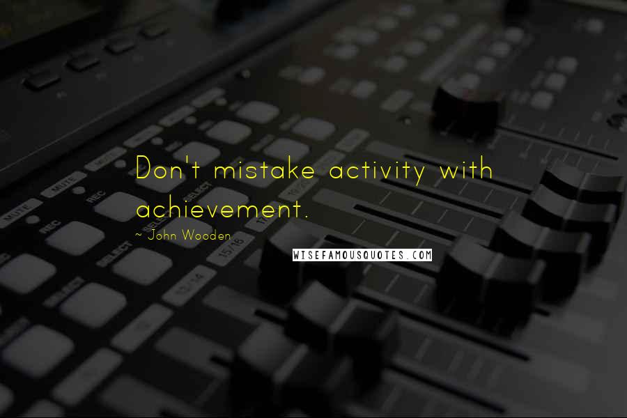 John Wooden Quotes: Don't mistake activity with achievement.