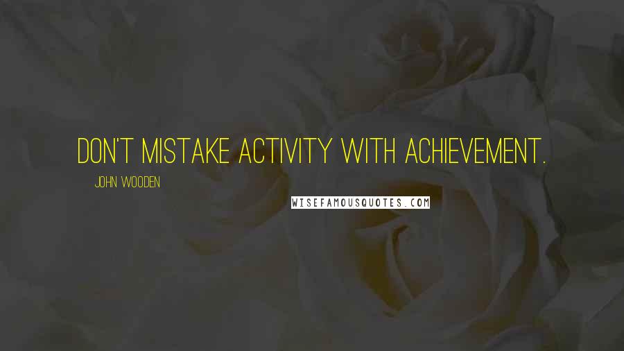 John Wooden Quotes: Don't mistake activity with achievement.