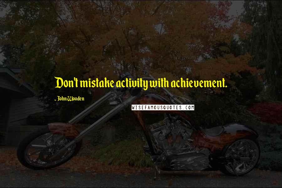 John Wooden Quotes: Don't mistake activity with achievement.