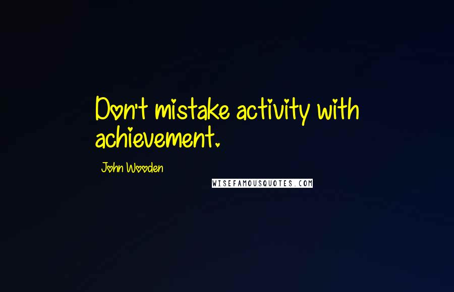 John Wooden Quotes: Don't mistake activity with achievement.