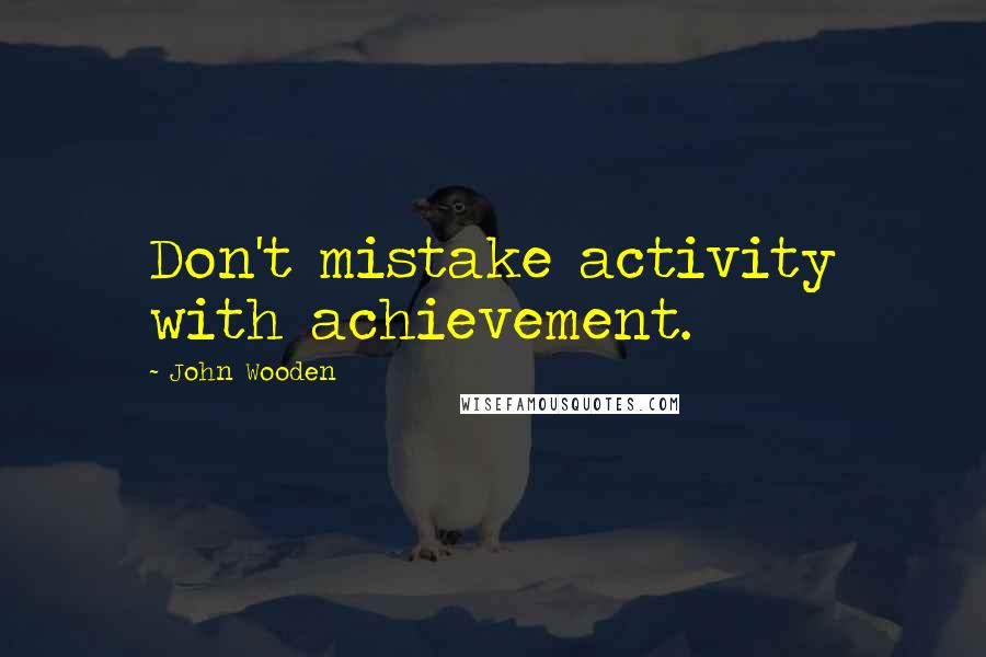 John Wooden Quotes: Don't mistake activity with achievement.