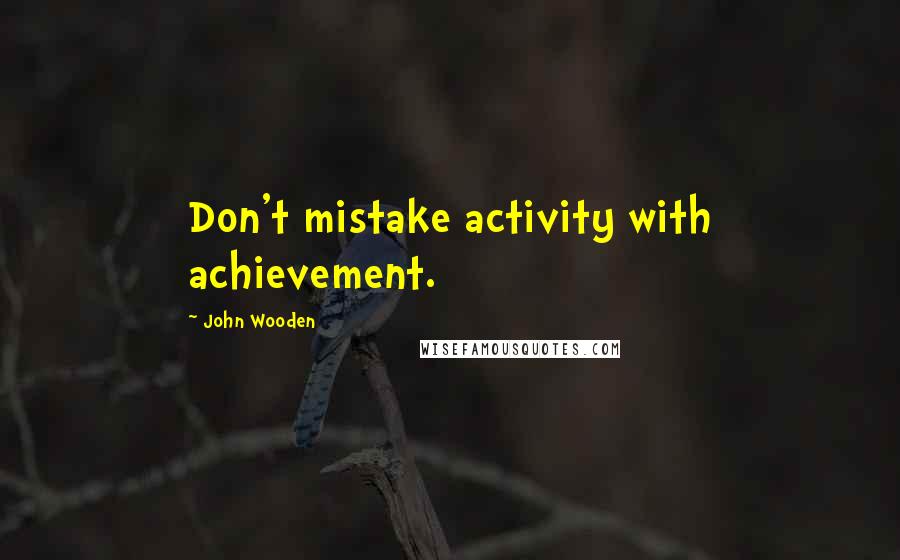 John Wooden Quotes: Don't mistake activity with achievement.