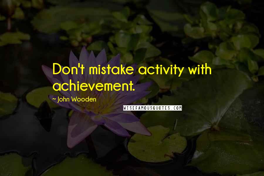 John Wooden Quotes: Don't mistake activity with achievement.