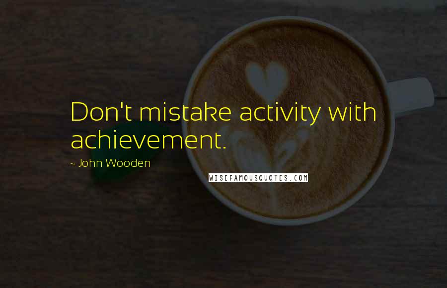 John Wooden Quotes: Don't mistake activity with achievement.